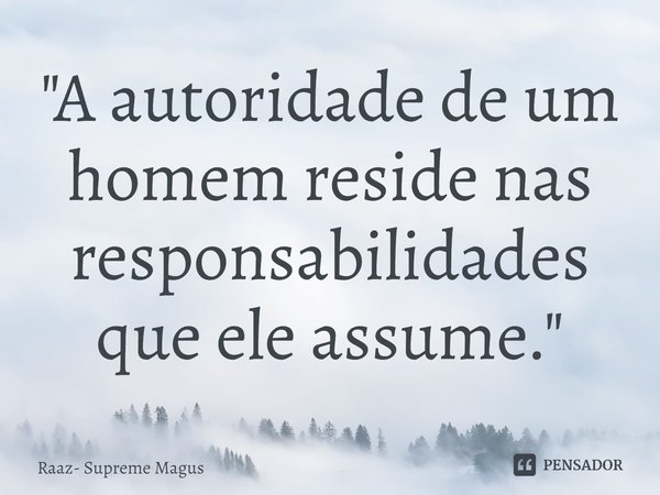 ⁠"A autoridade de um homem reside nas responsabilidades que ele assume."... Frase de Raaz- Supreme Magus.