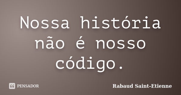 Nossa história não é nosso código.... Frase de Rabaud Saint-Etienne.