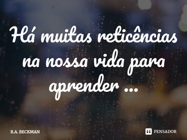 ⁠Há muitas reticências na nossa vida para aprender ...... Frase de R.A. BECKMAN.