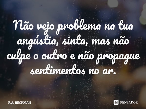 ⁠Não vejo problema na tua angústia, sinta, mas não culpe o outro e não propague sentimentos no ar.... Frase de R.A. BECKMAN.