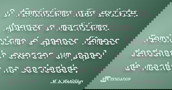 O feminismo não existe. Apenas o machismo. Feminismo é apenas fêmeas tentando exercer um papel de macho na sociedade.... Frase de R.A.Behling.