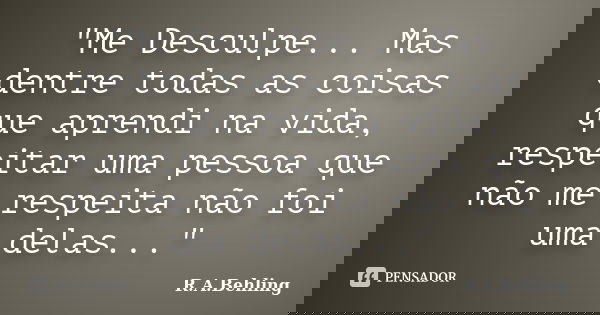 "Me Desculpe... Mas dentre todas as coisas que aprendi na vida, respeitar uma pessoa que não me respeita não foi uma delas..."... Frase de R.A.Behling.