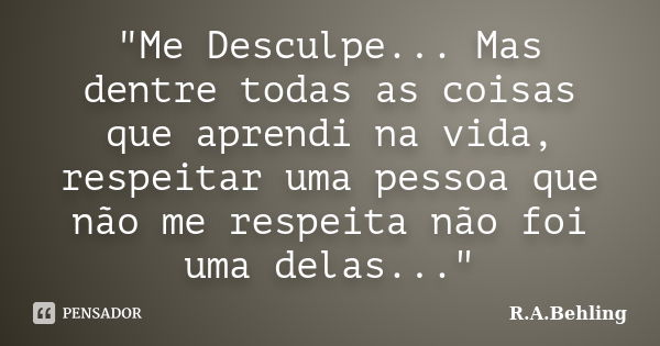 "Me Desculpe... Mas dentre todas as coisas que aprendi na vida, respeitar uma pessoa que não me respeita não foi uma delas..."... Frase de R.A.Behling.