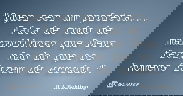 "Quer ser um profeta... Fala de tudo de maravilhoso que Deus fez, não do que os homens fazem de errado."... Frase de R.A.Behling.