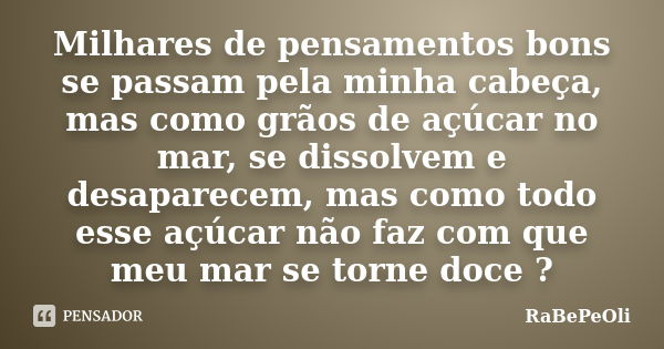 Milhares de pensamentos bons se passam pela minha cabeça, mas como grãos de açúcar no mar, se dissolvem e desaparecem, mas como todo esse açúcar não faz com que... Frase de RaBePeOli.