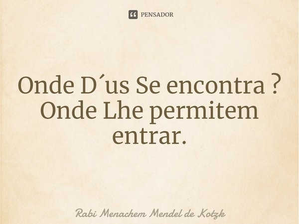 ⁠Onde D´us Se encontra ? Onde Lhe permitem entrar.... Frase de Rabi Menachem Mendel de Kotzk.