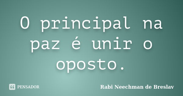 O principal na paz é unir o oposto.... Frase de Rabi Neechman de Breslav.