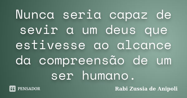 Nunca seria capaz de sevir a um deus que estivesse ao alcance da compreensão de um ser humano.... Frase de Rabi Zussia de Anipoli.