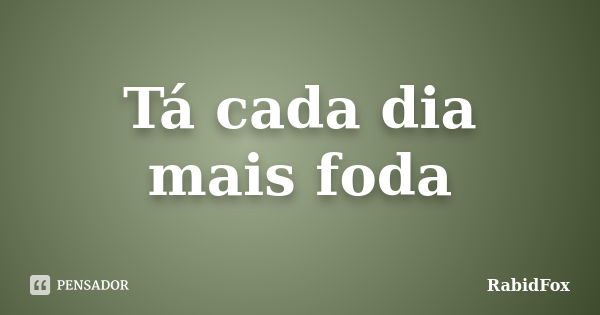 Tá cada dia mais foda... Frase de RabidFox.