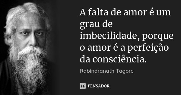 A falta de amor é um grau de imbecilidade, porque o amor é a perfeição da consciência.... Frase de Rabindranath Tagore.