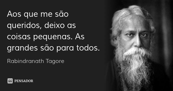 Aos que me são queridos, deixo as coisas pequenas. As grandes são para todos.... Frase de Rabindranath Tagore.