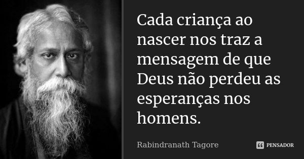 Cada criança ao nascer nos traz a mensagem de que Deus não perdeu as esperanças nos homens.... Frase de Rabindranath Tagore.