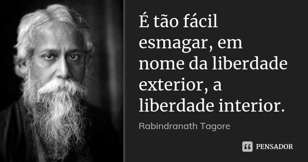 É tão fácil esmagar, em nome da liberdade exterior, a liberdade interior.... Frase de Rabindranath Tagore.