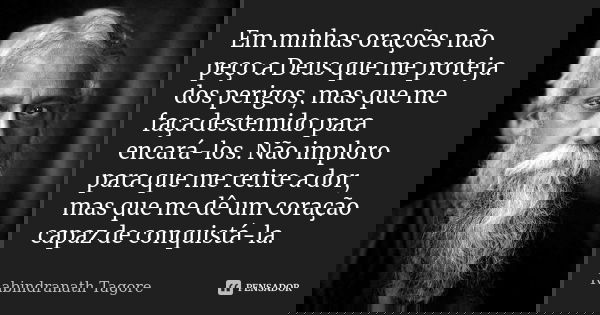 Em minhas orações não peço a Deus que me proteja dos perigos, mas que me faça destemido para encará-los. Não imploro para que me retire a dor, mas que me dê um ... Frase de Rabindranath Tagore.