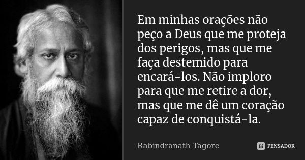 Em minhas orações não peço a Deus que me proteja dos perigos, mas que me faça destemido para encará-los. Não imploro para que me retire a dor, mas que me dê um ... Frase de Rabindranath Tagore.