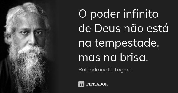O poder infinito de Deus não está na tempestade, mas na brisa.... Frase de Rabindranath Tagore.