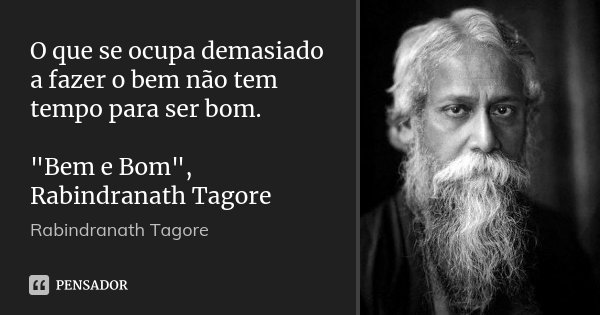 O que se ocupa demasiado a fazer o bem não tem tempo para ser bom. "Bem e Bom", Rabindranath Tagore... Frase de Rabindranath Tagore.