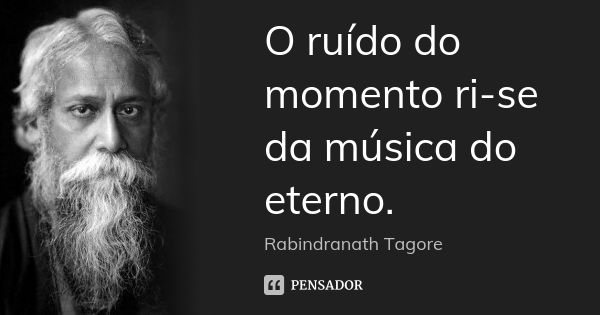 O ruído do momento ri-se da música do eterno.... Frase de Rabindranath Tagore.