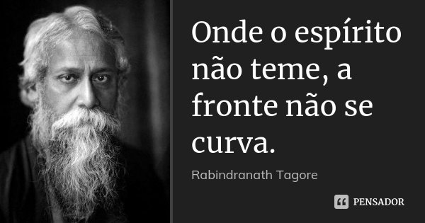 Onde o espírito não teme, a fronte não se curva.... Frase de Rabindranath Tagore.