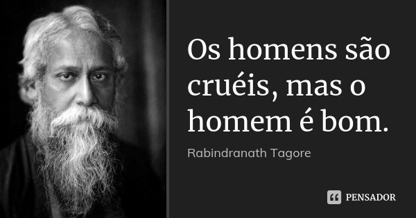 Os homens são cruéis, mas o homem é bom.... Frase de Rabindranath Tagore.