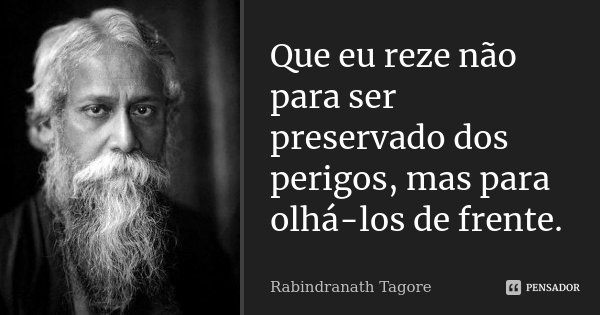 Que eu reze não para ser preservado dos perigos, mas para olhá-los de frente.... Frase de Rabindranath Tagore.