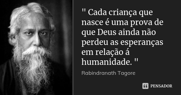 " Cada criança que nasce é uma prova de que Deus ainda não perdeu as esperanças em relação á humanidade. "... Frase de Rabindranath Tagore.