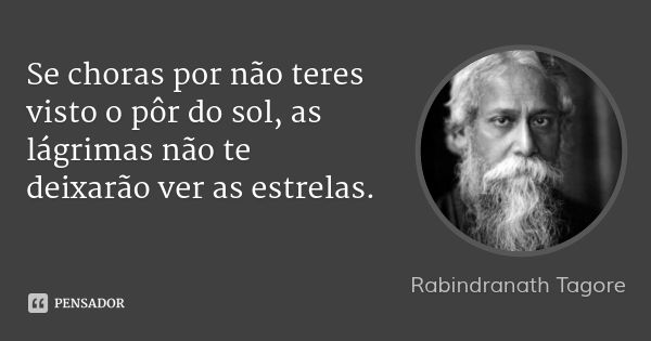 Se choras por não teres visto o pôr do sol, as lágrimas não te deixarão ver as estrelas.... Frase de Rabindranath Tagore.