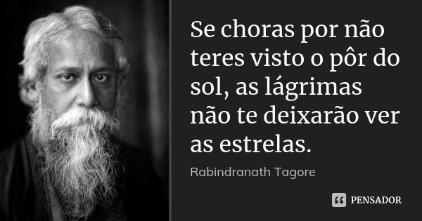 Se choras por não teres visto o pôr do sol, as lágrimas não te deixarão ver as estrelas.... Frase de Rabindranath Tagore.