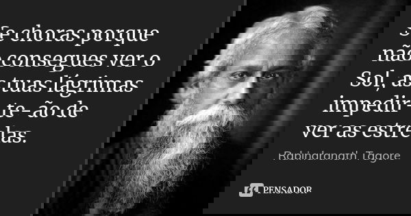 Se choras porque não consegues ver o Sol, as tuas lágrimas impedir-te-ão de ver as estrelas.... Frase de Rabindranath Tagore.