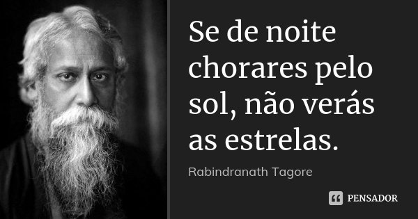 Se de noite chorares pelo sol, não verás as estrelas.... Frase de Rabindranath Tagore.
