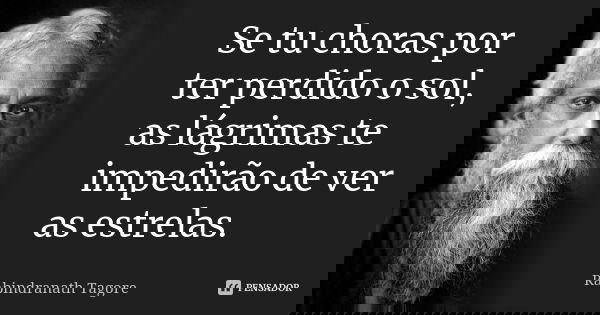 Se tu choras por ter perdido o sol, as lágrimas te impedirão de ver as estrelas.... Frase de Rabindranath Tagore.