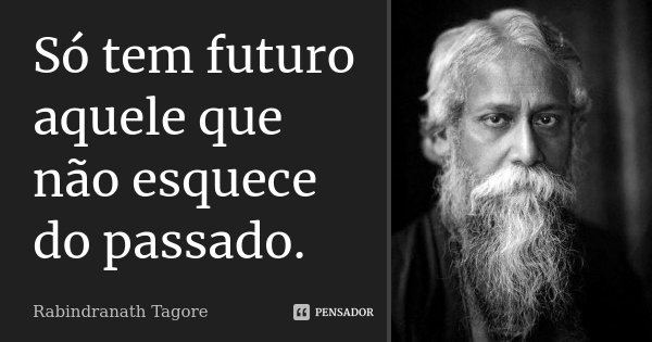 Só tem futuro aquele que não esquece do passado.... Frase de Rabindranath Tagore.