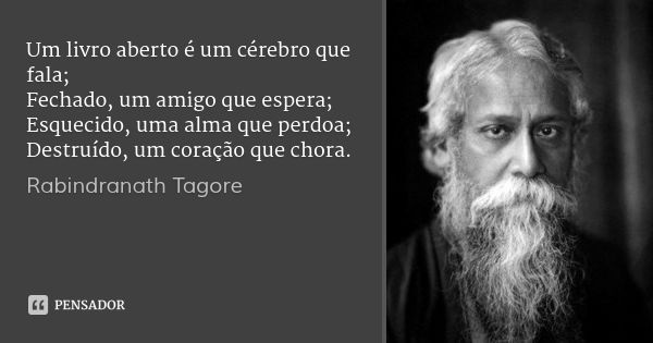 Um livro aberto é um cérebro que fala; Fechado, um amigo que espera; Esquecido, uma alma que perdoa; Destruído, um coração que chora.... Frase de Rabindranath Tagore.