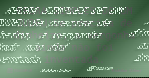 REGRA SIMPLES DE UM JUDEU:Se precisa de dinheiro, a vergonha ainda não foi inventada.... Frase de Rabino Asher.