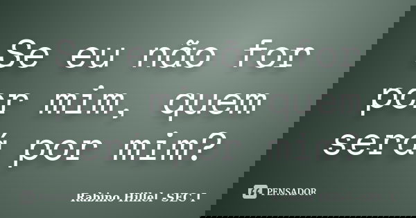 Se eu não for por mim, quem será por mim?... Frase de Rabino Hillel -SEC I.