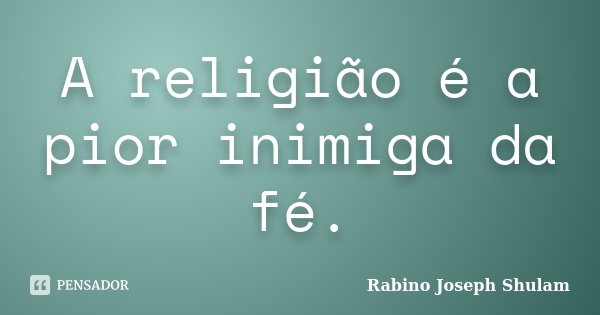 A religião é a pior inimiga da fé.... Frase de Rabino Joseph Shulam.