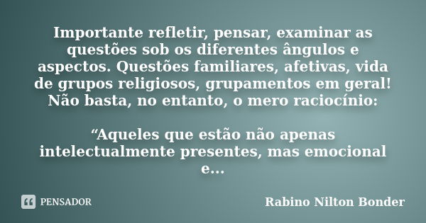 Importante refletir, pensar, examinar as questões sob os diferentes ângulos e aspectos. Questões familiares, afetivas, vida de grupos religiosos, grupamentos em... Frase de Rabino Nilton Bonder.