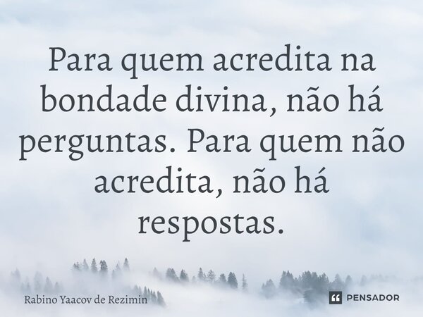 ⁠Para quem acredita na bondade divina, não há perguntas. Para quem não acredita, não há respostas.... Frase de Rabino Yaacov de Rezimin.