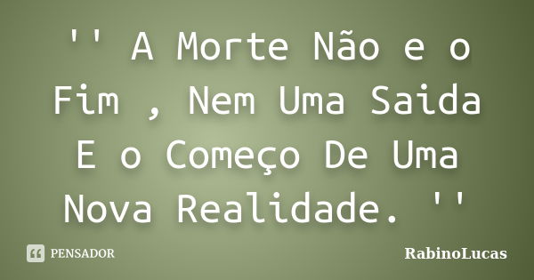 '' A Morte Não e o Fim , Nem Uma Saida E o Começo De Uma Nova Realidade. ''... Frase de RabinoLucas.