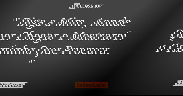 '' Diga a Mim , Aonde Quer Chegar e Mostrarei o Caminho Que Procura. ''... Frase de RabinoLucas.