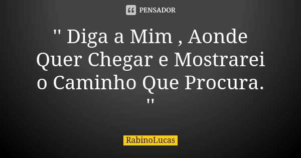 '' Diga a Mim , Aonde Quer Chegar e Mostrarei o Caminho Que Procura. ''... Frase de RabinoLucas.