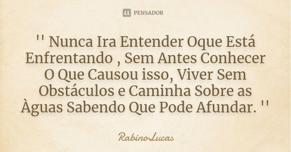 '' Nunca Ira Entender Oque Está Enfrentando , Sem Antes Conhecer O Que Causou isso, Viver Sem Obstáculos e Caminha Sobre as Àguas Sabendo Que Pode Afundar. ''... Frase de RabinoLucas.