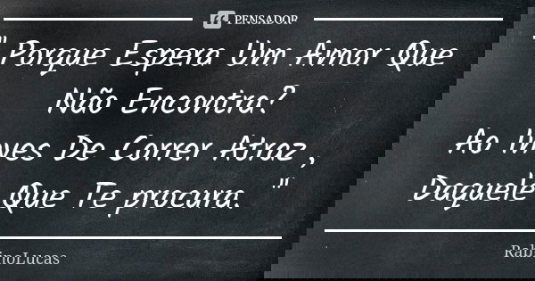 '' Porque Espera Um Amor Que Não Encontra? Ao Inves De Correr Atraz , Daquele Que Te procura. ''... Frase de RabinoLucas.
