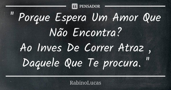 '' Porque Espera Um Amor Que Não Encontra? Ao Inves De Correr Atraz , Daquele Que Te procura. ''... Frase de RabinoLucas.