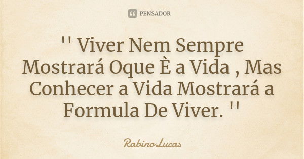 '' Viver Nem Sempre Mostrará Oque È a Vida , Mas Conhecer a Vida Mostrará a Formula De Viver. ''... Frase de RabinoLucas.