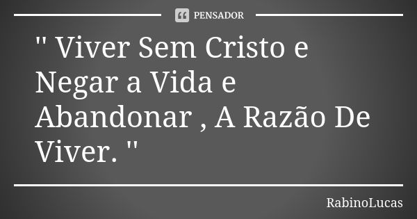 '' Viver Sem Cristo e Negar a Vida e Abandonar , A Razão De Viver. ''... Frase de RabinoLucas.