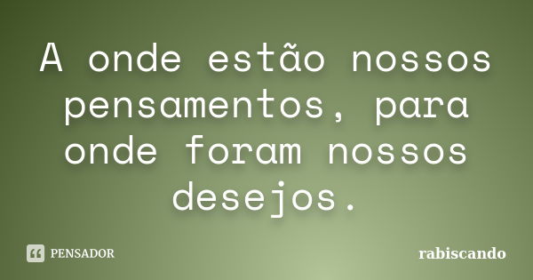 A onde estão nossos pensamentos, para onde foram nossos desejos.... Frase de Rabiscando.