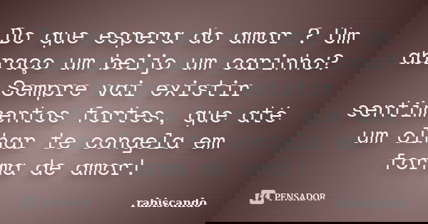 Do que espera do amor ? Um abraço um beijo um carinho? Sempre vai existir sentimentos fortes, que até um olhar te congela em forma de amor!... Frase de Rabiscando.