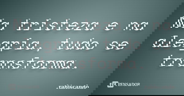 Na tristeza e na alegria, tudo se transforma.... Frase de Rabiscando.