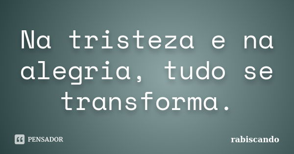 Na tristeza e na alegria, tudo se transforma.... Frase de Rabiscando.